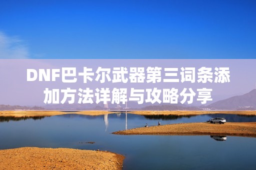 DNF巴卡尔武器第三词条添加方法详解与攻略分享