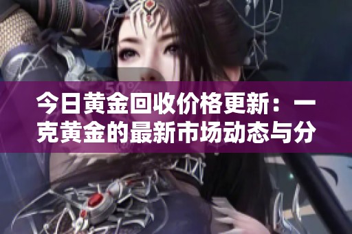 今日黄金回收价格更新：一克黄金的最新市场动态与分析