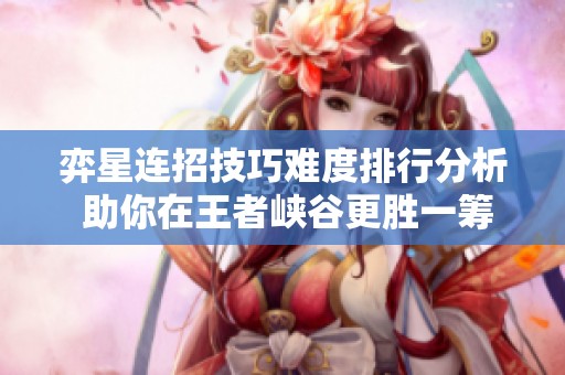 弈星连招技巧难度排行分析 助你在王者峡谷更胜一筹