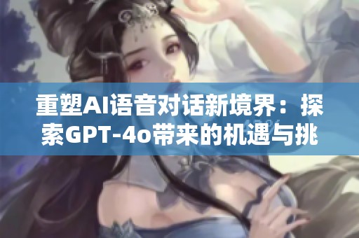 重塑AI语音对话新境界：探索GPT-4o带来的机遇与挑战