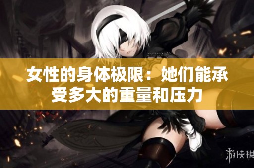 女性的身体极限：她们能承受多大的重量和压力
