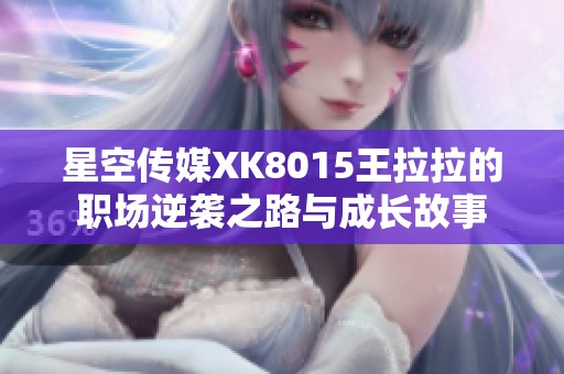 星空传媒XK8015王拉拉的职场逆袭之路与成长故事