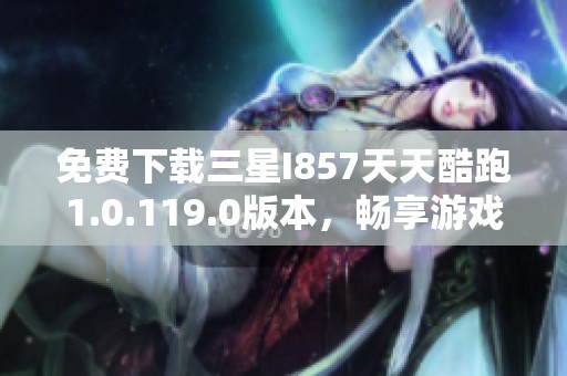 免费下载三星I857天天酷跑1.0.119.0版本，畅享游戏乐趣