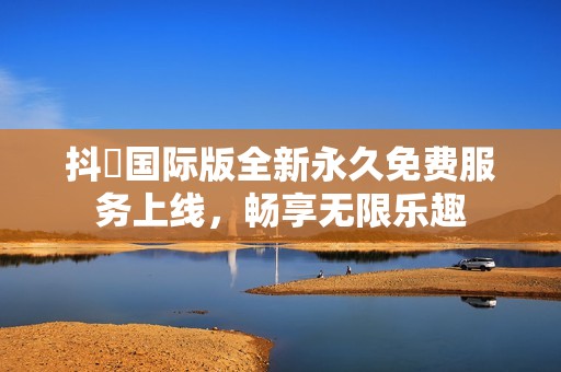 抖抈国际版全新永久免费服务上线，畅享无限乐趣