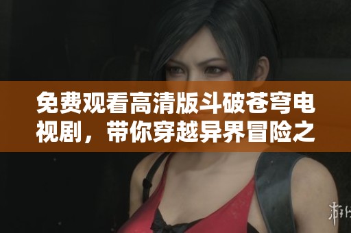 免费观看高清版斗破苍穹电视剧，带你穿越异界冒险之旅