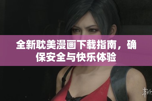全新耽美漫画下载指南，确保安全与快乐体验