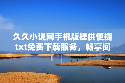 久久小说网手机版提供便捷txt免费下载服务，畅享阅读乐趣