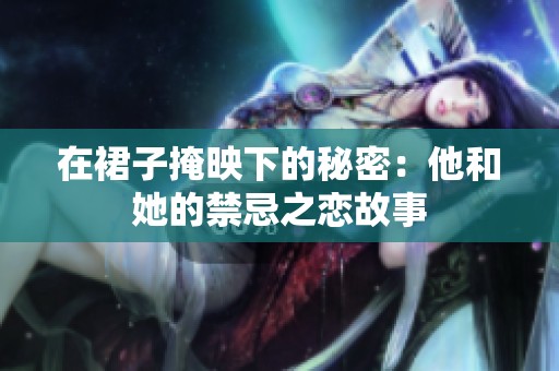在裙子掩映下的秘密：他和她的禁忌之恋故事