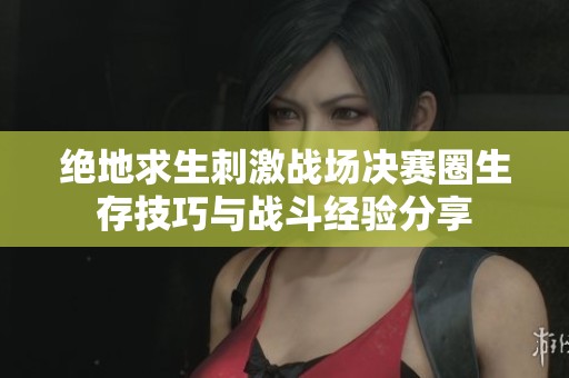 绝地求生刺激战场决赛圈生存技巧与战斗经验分享