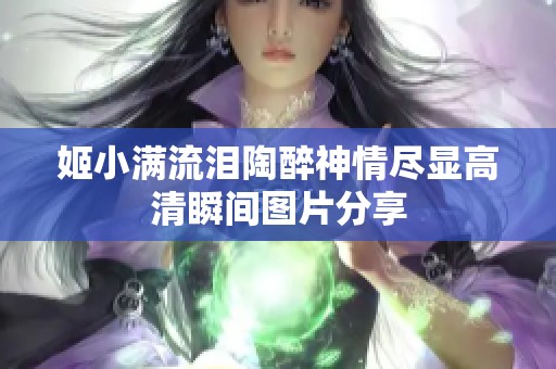 姬小满流泪陶醉神情尽显高清瞬间图片分享
