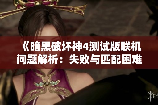 《暗黑破坏神4测试版联机问题解析：失败与匹配困难解决指南》