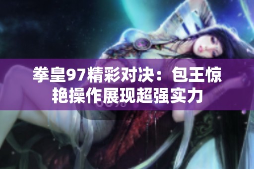 拳皇97精彩对决：包王惊艳操作展现超强实力