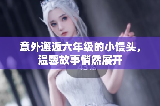 意外邂逅六年级的小馒头，温馨故事悄然展开
