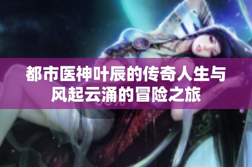 都市医神叶辰的传奇人生与风起云涌的冒险之旅