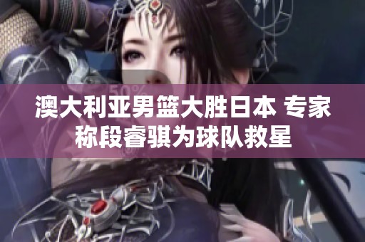 澳大利亚男篮大胜日本 专家称段睿骐为球队救星