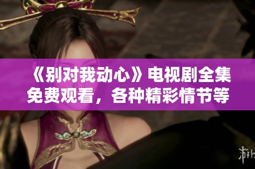 《别对我动心》电视剧全集免费观看，各种精彩情节等你来追！