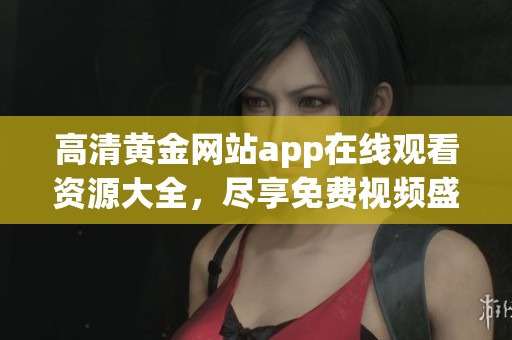 高清黄金网站app在线观看资源大全，尽享免费视频盛宴
