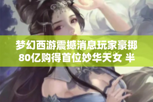 梦幻西游震撼消息玩家豪掷80亿购得首位妙华天女 半月未取出显狠劲