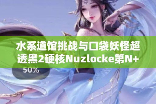 水系道馆挑战与口袋妖怪超透黑2硬核Nuzlocke第N+29次探险记
