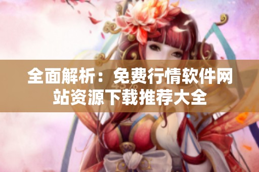 全面解析：免费行情软件网站资源下载推荐大全