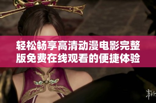 轻松畅享高清动漫电影完整版免费在线观看的便捷体验