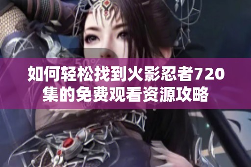 如何轻松找到火影忍者720集的免费观看资源攻略