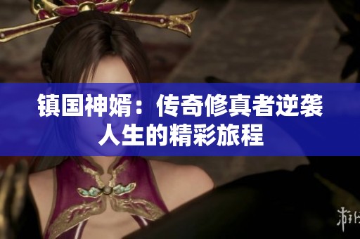 镇国神婿：传奇修真者逆袭人生的精彩旅程