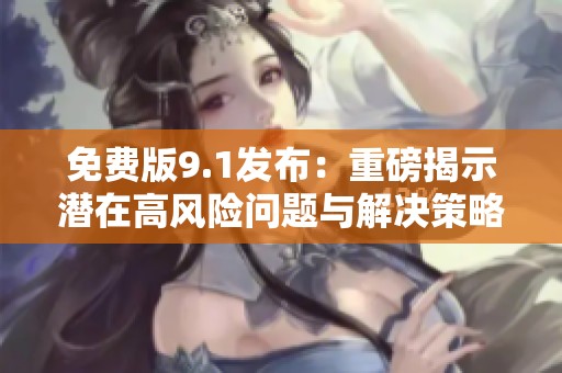 免费版9.1发布：重磅揭示潜在高风险问题与解决策略