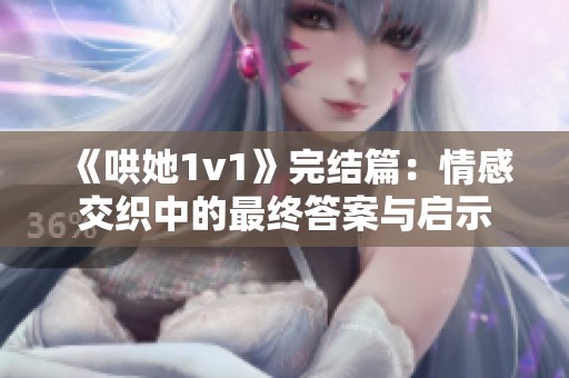 《哄她1v1》完结篇：情感交织中的最终答案与启示