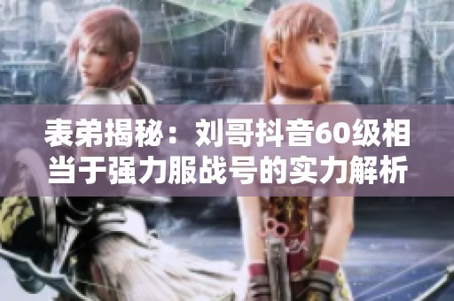 表弟揭秘：刘哥抖音60级相当于强力服战号的实力解析