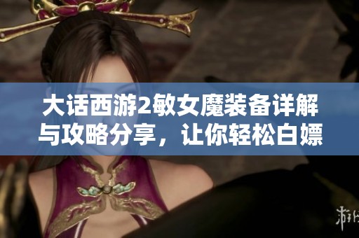 大话西游2敏女魔装备详解与攻略分享，让你轻松白嫖游戏乐趣