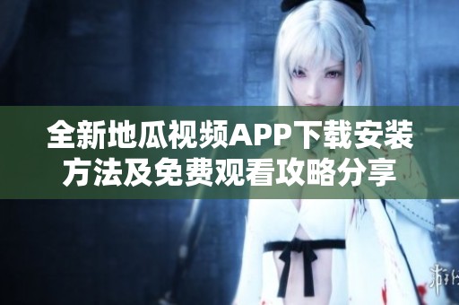 全新地瓜视频APP下载安装方法及免费观看攻略分享