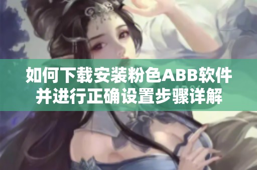 如何下载安装粉色ABB软件并进行正确设置步骤详解
