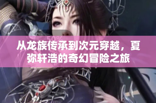 从龙族传承到次元穿越，夏弥轩浩的奇幻冒险之旅
