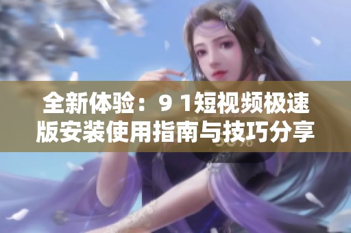 全新体验：9 1短视频极速版安装使用指南与技巧分享
