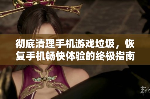 彻底清理手机游戏垃圾，恢复手机畅快体验的终极指南