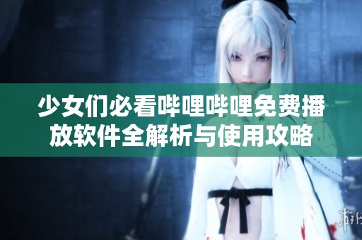 少女们必看哔哩哔哩免费播放软件全解析与使用攻略