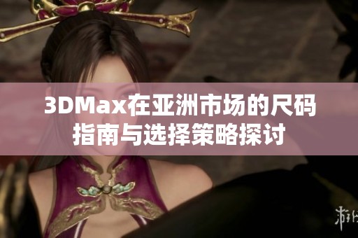 3DMax在亚洲市场的尺码指南与选择策略探讨