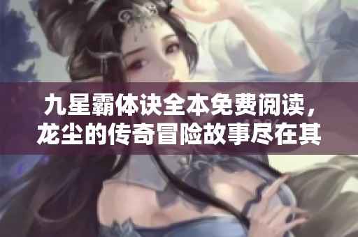 九星霸体诀全本免费阅读，龙尘的传奇冒险故事尽在其中