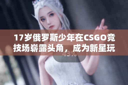 17岁俄罗斯少年在CSGO竞技场崭露头角，成为新星玩家