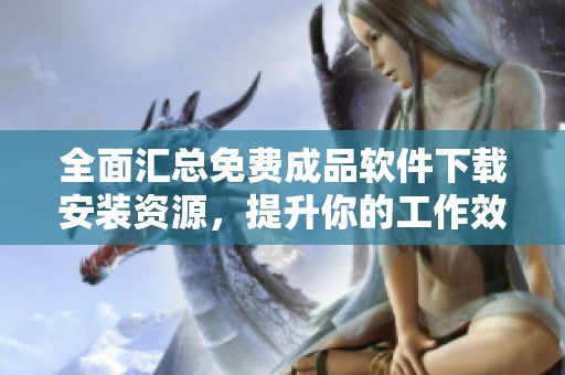 全面汇总免费成品软件下载安装资源，提升你的工作效率
