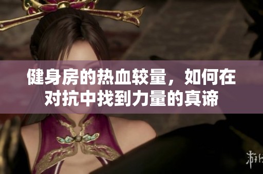 健身房的热血较量，如何在对抗中找到力量的真谛