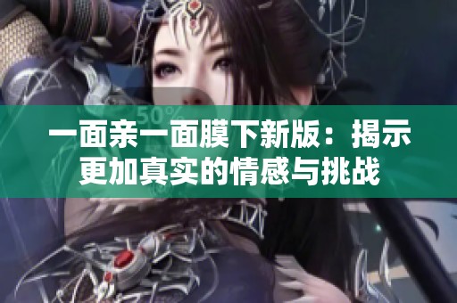 一面亲一面膜下新版：揭示更加真实的情感与挑战