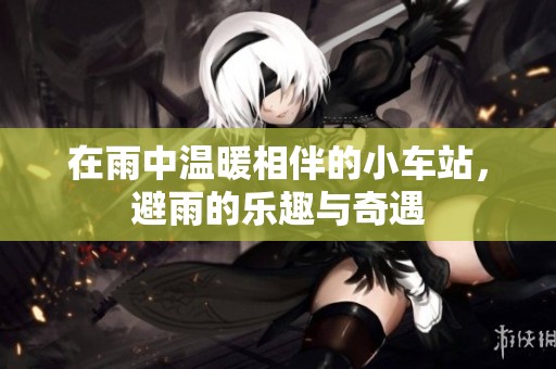 在雨中温暖相伴的小车站，避雨的乐趣与奇遇