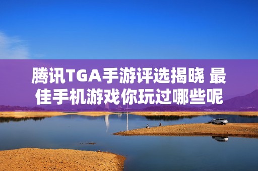 腾讯TGA手游评选揭晓 最佳手机游戏你玩过哪些呢