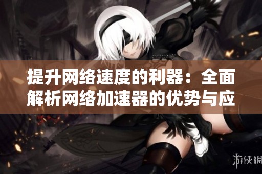 提升网络速度的利器：全面解析网络加速器的优势与应用