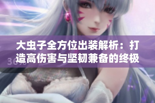 大虫子全方位出装解析：打造高伤害与坚韧兼备的终极搭配