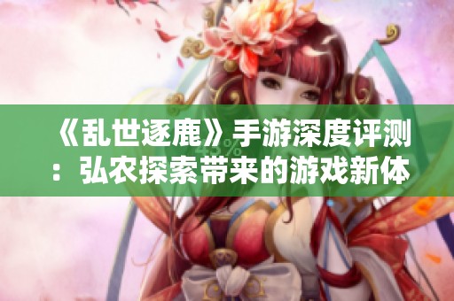 《乱世逐鹿》手游深度评测：弘农探索带来的游戏新体验