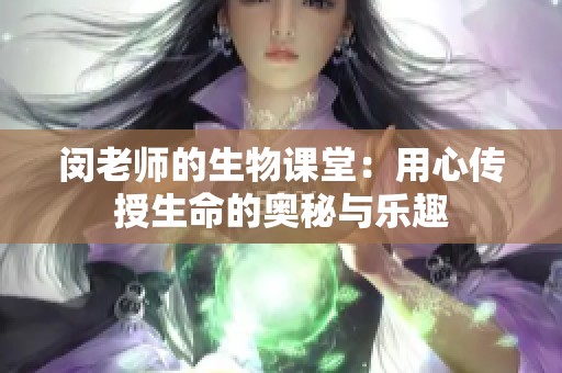 闵老师的生物课堂：用心传授生命的奥秘与乐趣