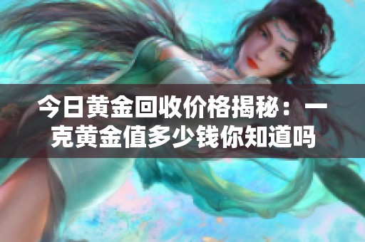 今日黄金回收价格揭秘：一克黄金值多少钱你知道吗